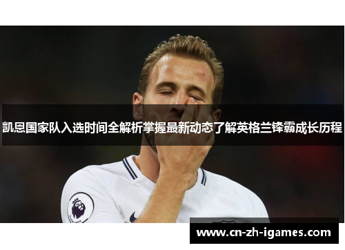 凯恩国家队入选时间全解析掌握最新动态了解英格兰锋霸成长历程