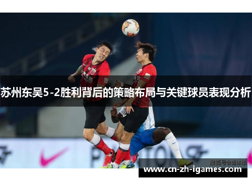 苏州东吴5-2胜利背后的策略布局与关键球员表现分析 苏州东吴5-2胜利背后的策略布局与关键球员表现分析