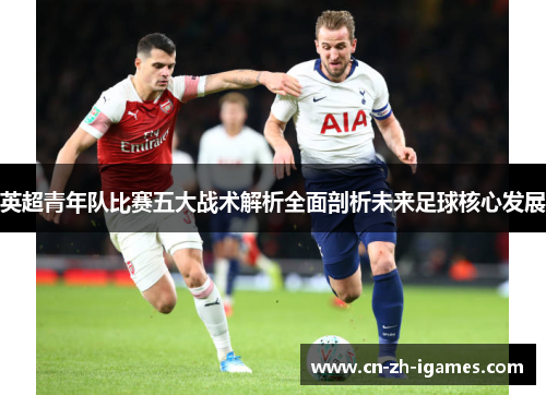 英超青年队比赛五大战术解析全面剖析未来足球核心发展 英超青年队比赛五大战术解析全面剖析未来足球核心发展
