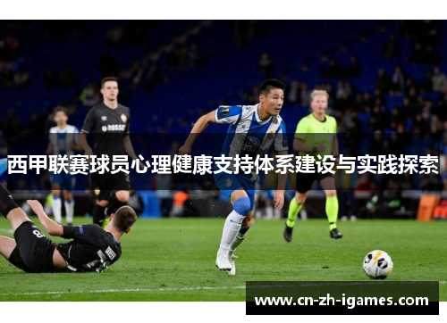 西甲联赛球员心理健康支持体系建设与实践探索 西甲联赛球员心理健康支持体系建设与实践探索