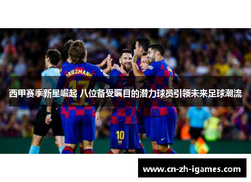 西甲赛季新星崛起 八位备受瞩目的潜力球员引领未来足球潮流