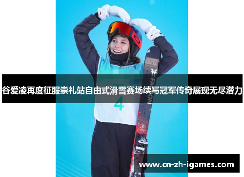 谷爱凌再度征服崇礼站自由式滑雪赛场续写冠军传奇展现无尽潜力
