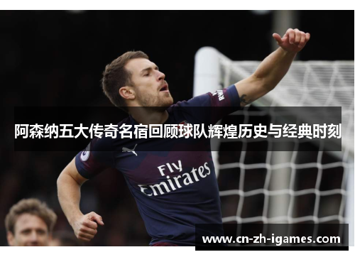 阿森纳五大传奇名宿回顾球队辉煌历史与经典时刻