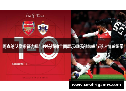 阿森纳队徽象征力量与传统精神全面展示俱乐部荣耀与球迷情感纽带 阿森纳队徽象征力量与传统精神全面展示俱乐部荣耀与球迷情感纽带