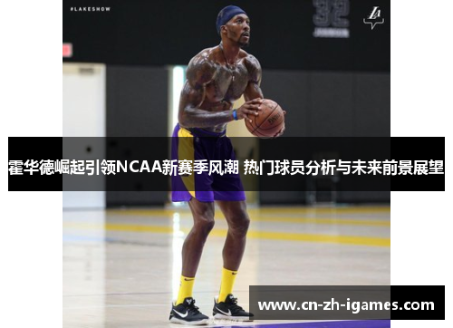 霍华德崛起引领NCAA新赛季风潮 热门球员分析与未来前景展望
