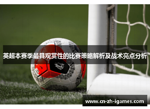 英超本赛季最具观赏性的比赛策略解析及战术亮点分析 英超本赛季最具观赏性的比赛策略解析及战术亮点分析