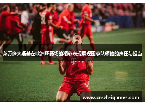 莱万多夫斯基在欧洲杯赛场的精彩表现展现国家队领袖的责任与担当