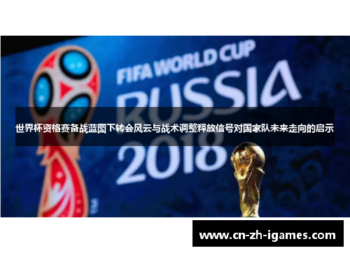 世界杯资格赛备战蓝图下转会风云与战术调整释放信号对国家队未来走向的启示