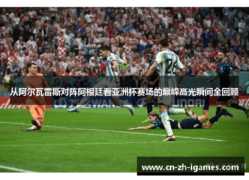 从阿尔瓦雷斯对阵阿根廷看亚洲杯赛场的巅峰高光瞬间全回顾