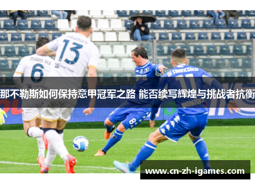 那不勒斯如何保持意甲冠军之路 能否续写辉煌与挑战者抗衡 那不勒斯如何保持意甲冠军之路 能否续写辉煌与挑战者抗衡
