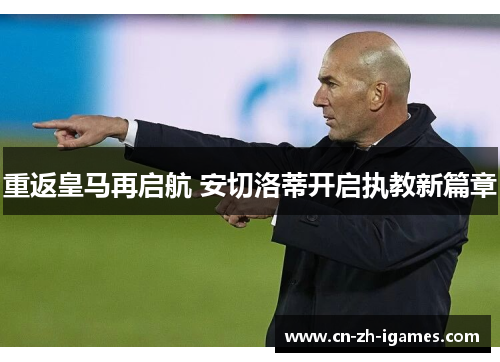 重返皇马再启航 安切洛蒂开启执教新篇章 重返皇马再启航 安切洛蒂开启执教新篇章