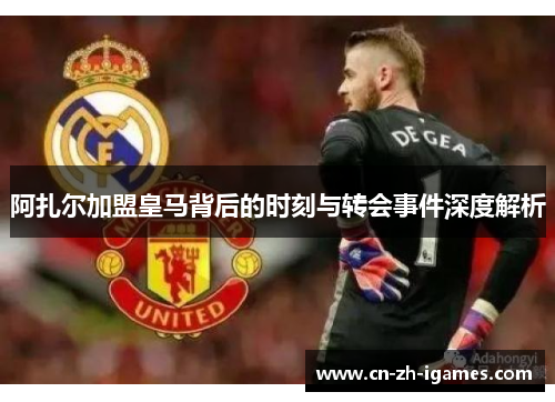 阿扎尔加盟皇马背后的时刻与转会事件深度解析 阿扎尔加盟皇马背后的时刻与转会事件深度解析