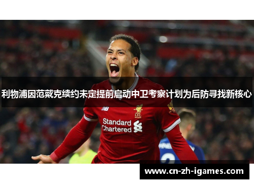 利物浦因范戴克续约未定提前启动中卫考察计划为后防寻找新核心 利物浦因范戴克续约未定提前启动中卫考察计划为后防寻找新核心