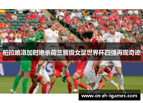 帕拉略洛加时绝杀荷兰晋级女足世界杯四强再现奇迹 帕拉略洛加时绝杀荷兰晋级女足世界杯四强再现奇迹