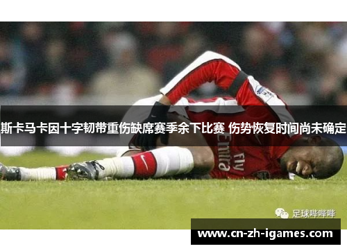斯卡马卡因十字韧带重伤缺席赛季余下比赛 伤势恢复时间尚未确定 斯卡马卡因十字韧带重伤缺席赛季余下比赛 伤势恢复时间尚未确定