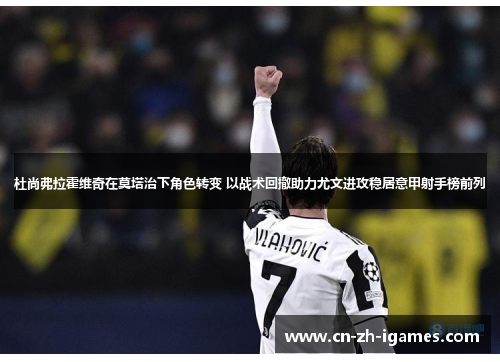 杜尚弗拉霍维奇在莫塔治下角色转变 以战术回撤助力尤文进攻稳居意甲射手榜前列